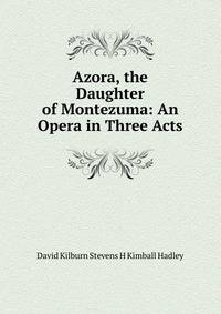 Azora, the Daughter of Montezuma: An Opera in Three Acts