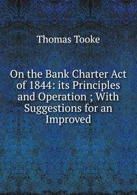 On the Bank Charter Act of 1844: its Principles and Operation ; With Suggestions for an Improved