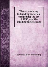 The acts relating to building societies: comprising the act of 1836, and the Building societies act