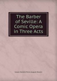 The Barber of Seville: A Comic Opera in Three Acts
