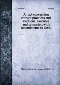 An act concerning corrupt practices and elections, caucuses and primaries, with amendments to date,
