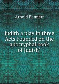 Judith a play in three Acts Founded on the apocryphal book of Judish"