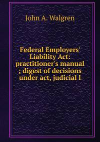 Federal Employers' Liability Act: practitioner's manual ; digest of decisions under act, judicial l