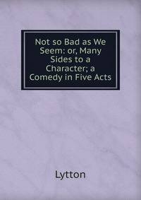 Not so Bad as We Seem: or, Many Sides to a Character; a Comedy in Five Acts