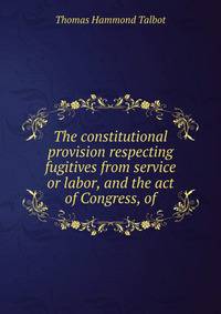 The constitutional provision respecting fugitives from service or labor, and the act of Congress, of