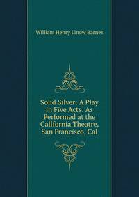 Solid Silver: A Play in Five Acts: As Performed at the California Theatre, San Francisco, Cal.