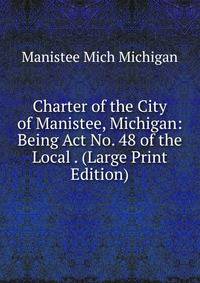 Charter of the City of Manistee, Michigan: Being Act No. 48 of the Local . (Large Print Edition)