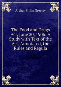 The Food and Drugs Act, June 30, 1906: A Study with Text of the Act, Annotated, the Rules and Regula