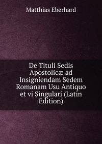 De Tituli Sedis Apostolic? ad Insigniendam Sedem Romanam Usu Antiquo et vi Singulari (Latin Edition)