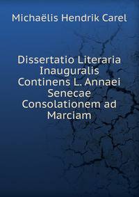 Dissertatio Literaria Inauguralis Continens L. Annaei Senecae Consolationem ad Marciam