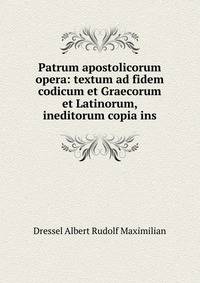 Patrum apostolicorum opera: textum ad fidem codicum et Graecorum et Latinorum, ineditorum copia ins