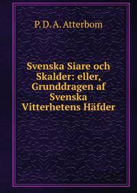 Svenska Siare och Skalder: eller, Grunddragen af Svenska Vitterhetens Hafder