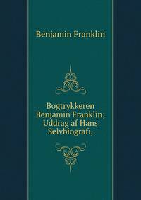 Bogtrykkeren Benjamin Franklin; Uddrag af Hans Selvbiografi,