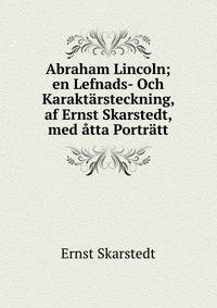 Abraham Lincoln; en Lefnads- Och Karaktarsteckning, af Ernst Skarstedt, med atta Portratt