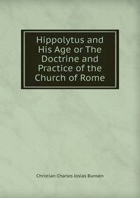 Hippolytus and His Age or The Doctrine and Practice of the Church of Rome