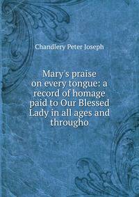 Mary's praise on every tongue: a record of homage paid to Our Blessed Lady in all ages and througho