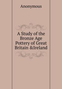 A Study of the Bronze Age Pottery of Great Britain &amp;Ireland