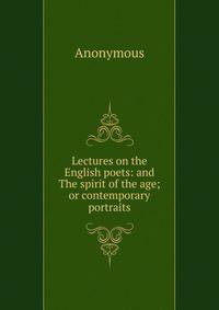 Lectures on the English poets: and The spirit of the age; or contemporary portraits.