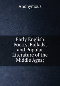 Early English Poetry, Ballads, and Popular Literature of the Middle Ages;