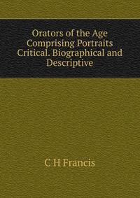 Orators of the Age Comprising Portraits Critical. Biographical and Descriptive