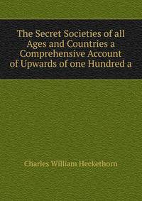 The Secret Societies of all Ages and Countries a Comprehensive Account of Upwards of one Hundred a