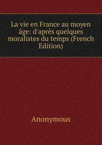 La vie en France au moyen ?ge: d'apr?s quelques moralistes du temps (French Edition)