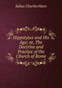 Hippolytus and His Age; or, The Doctrine and Practice of the Church of Rome