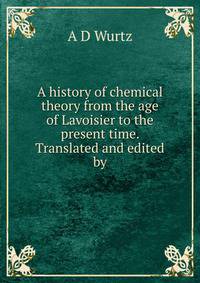 A history of chemical theory from the age of Lavoisier to the present time. Translated and edited by