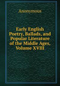 Early English Poetry, Ballads, and Popular Literature of the Middle Ages, Volume XVIII