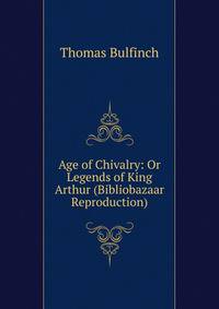 Age of Chivalry: Or Legends of King Arthur (Bibliobazaar Reproduction)