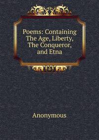 Poems: Containing The Age, Liberty, The Conqueror, and Etna