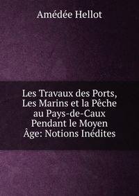 Les Travaux des Ports, Les Marins et la Peche au Pays-de-Caux Pendant le Moyen Age: Notions Inedites