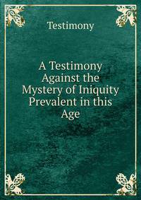 A Testimony Against the Mystery of Iniquity Prevalent in this Age