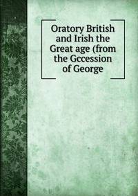 Oratory British and Irish the Great age (from the Gccession of George