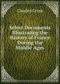 Select Documents Illustrating the History of France During the Middle Ages