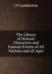 The Library of Historic Characters and Famous Events of All Nations and all Ages