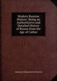 Modern Russian History: Being an Authoritative and Detailed History of Russia from the Age of Cather