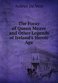 The Foray of Queen Meave and Other Legends of Ireland's Heroic Age