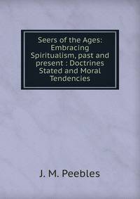 Seers of the Ages: Embracing Spiritualism, past and present : Doctrines Stated and Moral Tendencies