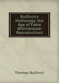 Bulfinch's Mythology: the Age of Fable (Bibliobazaar Reproduction)
