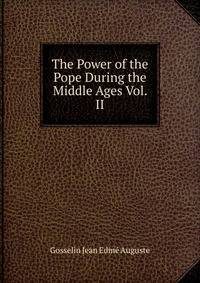 The Power of the Pope During the Middle Ages Vol. II