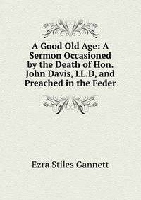 A Good Old Age: A Sermon Occasioned by the Death of Hon. John Davis, LL.D, and Preached in the Feder