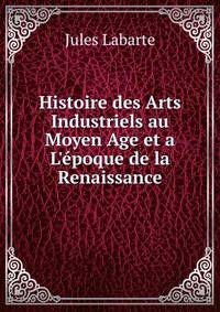 Histoire des Arts Industriels au Moyen Age et a L'?poque de la Renaissance