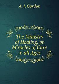 The Ministry of Healing, or Miracles of Cure in all Ages