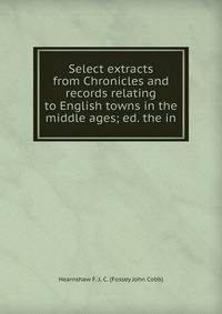 Select extracts from Chronicles and records relating to English towns in the middle ages; ed. the in