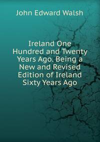 Ireland One Hundred and Twenty Years Ago. Being a New and Revised Edition of Ireland Sixty Years Ago