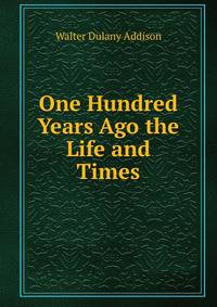 One Hundred Years Ago the Life and Times