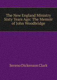 The New England Ministry Sixty Years Ago: The Memoir of John Woodbridge