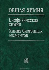 Общая химия. Биофизическая химия. Химия биогенных элементов: Учебник для вузов. - 6-е изд., испр.