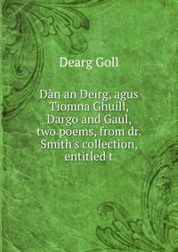 D?n an Deirg, agus Tiomna Ghuill, Dargo and Gaul, two poems, from dr. Smith's collection, entitled t